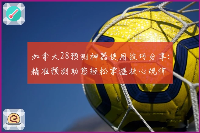 加拿大28预测神器使用技巧分享：精准预测助您轻松掌握核心规律