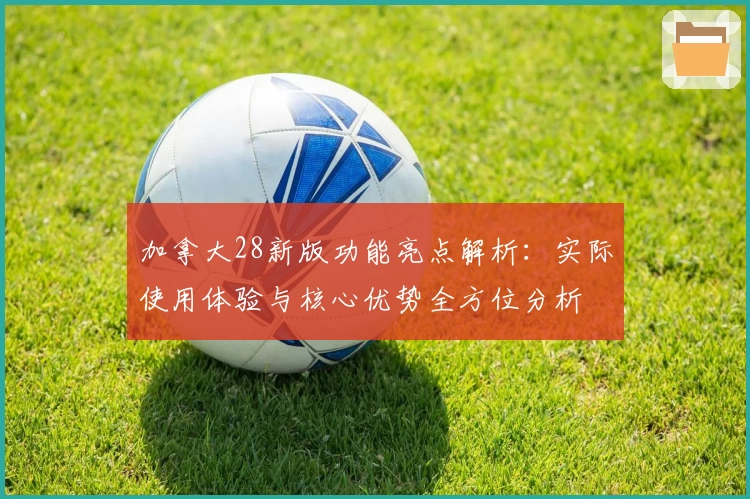 加拿大28新版功能亮点解析：实际使用体验与核心优势全方位分析