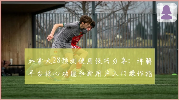 加拿大28预测使用技巧分享：详解平台核心功能和新用户入门操作指南