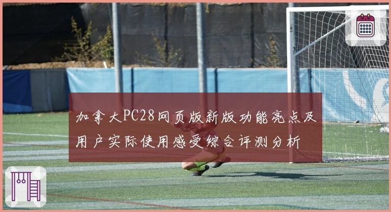 加拿大PC28网页版新版功能亮点及用户实际使用感受综合评测分析