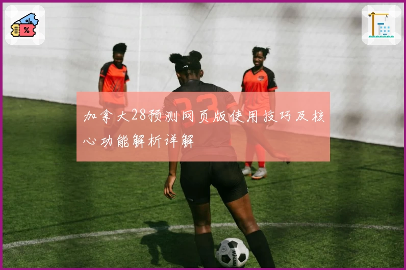 加拿大28预测网页版使用技巧及核心功能解析详解