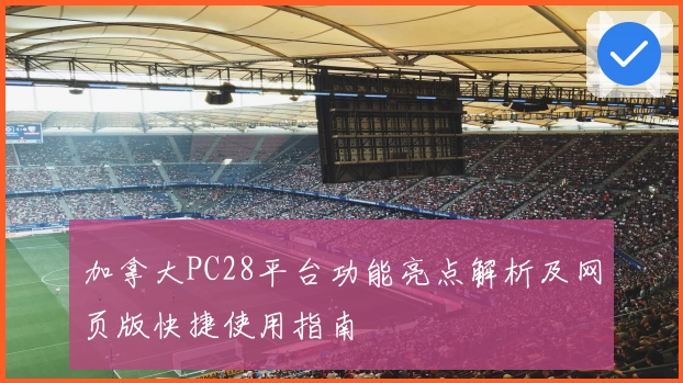 加拿大PC28平台功能亮点解析及网页版快捷使用指南