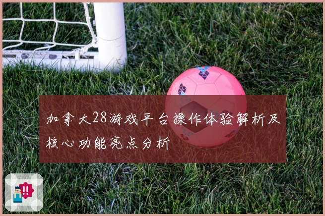 加拿大28游戏平台操作体验解析及核心功能亮点分析