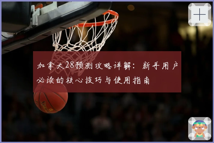 加拿大28预测攻略详解：新手用户必读的核心技巧与使用指南