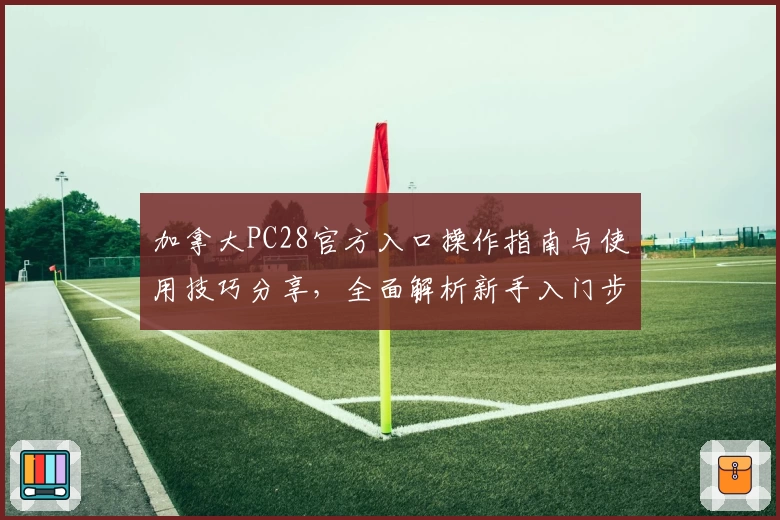 加拿大PC28官方入口操作指南与使用技巧分享，全面解析新手入门步骤及平台核心功能亮点