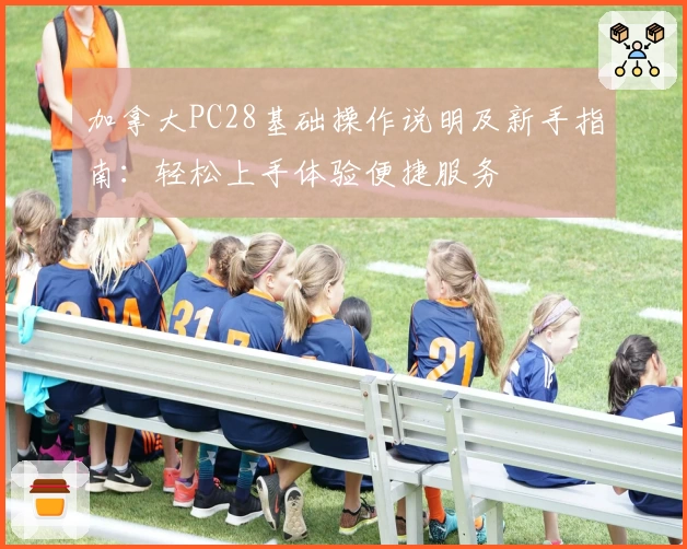 加拿大PC28基础操作说明及新手指南：轻松上手体验便捷服务