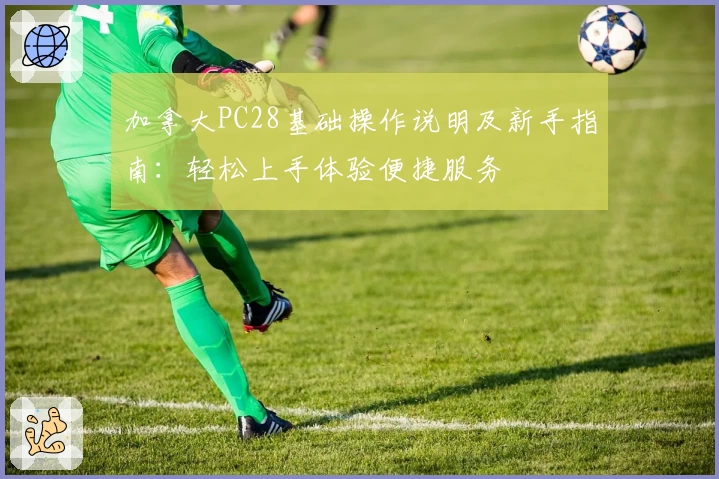 加拿大PC28基础操作说明及新手指南:轻松上手体验便捷服务