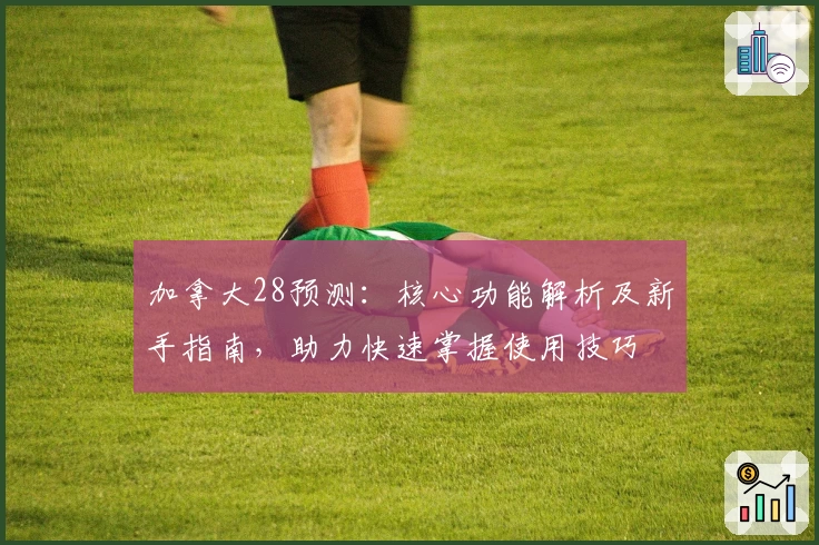 加拿大28预测：核心功能解析及新手指南，助力快速掌握使用技巧