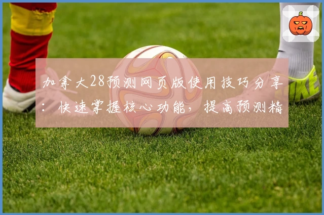 加拿大28预测网页版使用技巧分享：快速掌握核心功能，提高预测精准度