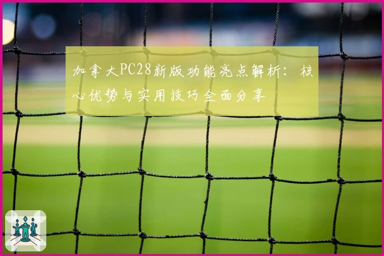 加拿大PC28新版功能亮点解析：核心优势与实用技巧全面分享