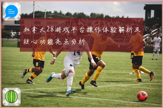 加拿大28游戏平台操作体验解析及核心功能亮点分析
