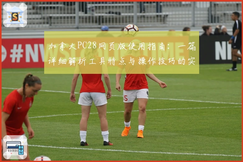 加拿大PC28网页版使用指南：一篇详细解析工具特点与操作技巧的实用教程