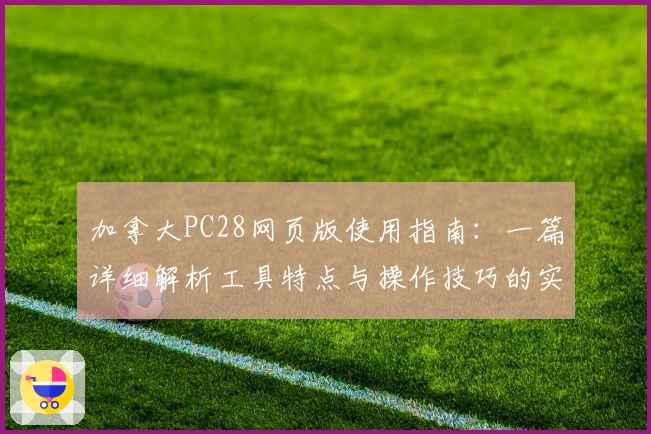 加拿大PC28网页版使用指南：一篇详细解析工具特点与操作技巧的实用教程