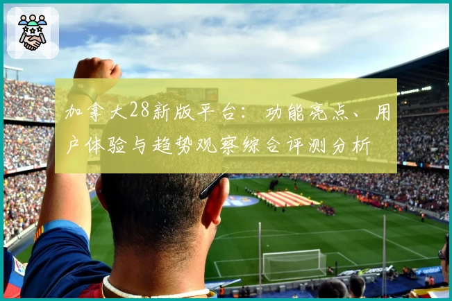 加拿大28新版平台：功能亮点、用户体验与趋势观察综合评测分析