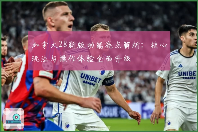 加拿大28新版功能亮点解析：核心玩法与操作体验全面升级