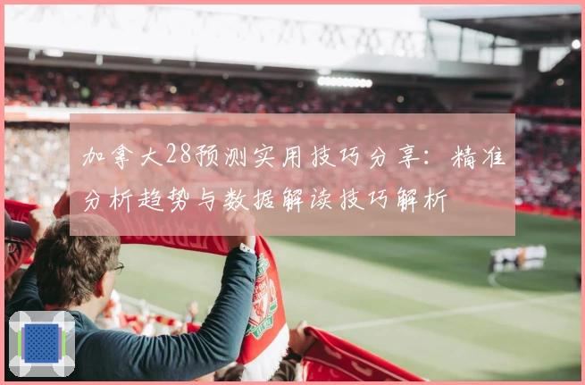 加拿大28预测实用技巧分享:精准分析趋势与数据解读技巧解析