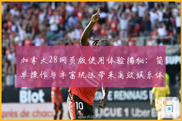 加拿大28网页版使用体验揭秘：简单操作与丰富玩法带来高效娱乐体验