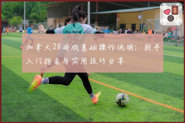 加拿大28游戏基础操作说明：新手入门指南与实用技巧分享