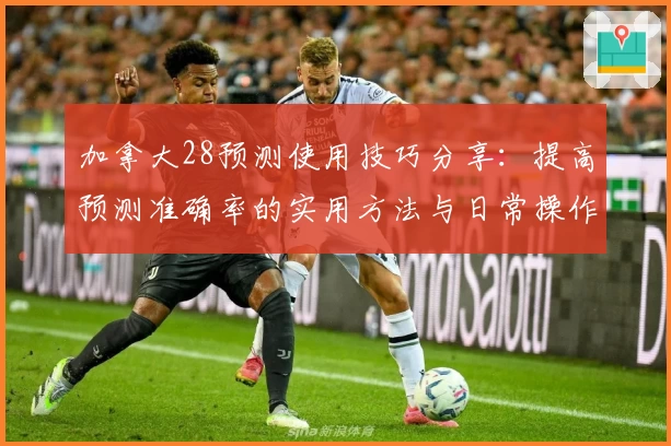 加拿大28预测使用技巧分享：提高预测准确率的实用方法与日常操作解析