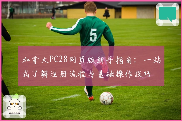 加拿大PC28网页版新手指南：一站式了解注册流程与基础操作技巧