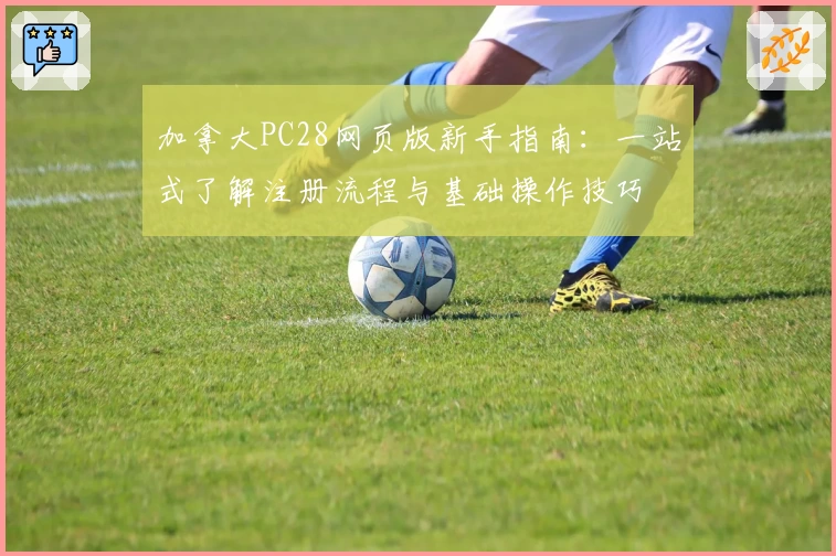 加拿大PC28网页版新手指南:一站式了解注册流程与基础操作技巧